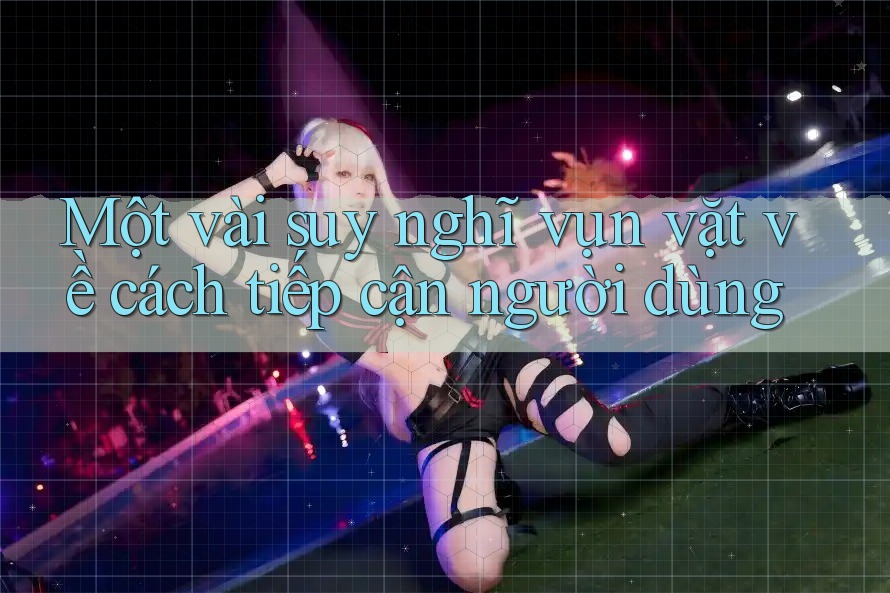 Một vài suy nghĩ vụn vặt về cách tiếp cận người dùng Một vài suy nghĩ vụn vặt về cách tiếp cận người dùng