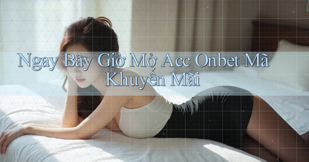 ngay bây giờ mở acc onbet mã khuyến mãi