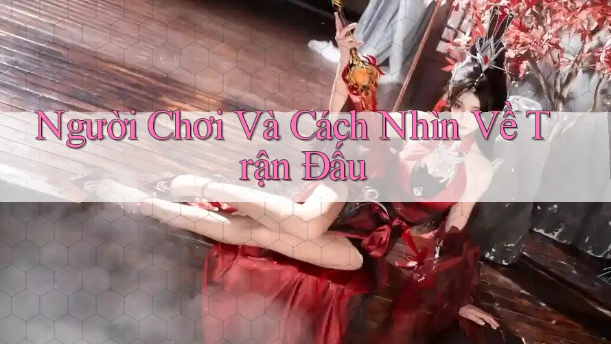 Người Chơi Và Cách Nhìn Về Trận Đấu Người Chơi Và Cách Nhìn Về Trận Đấu