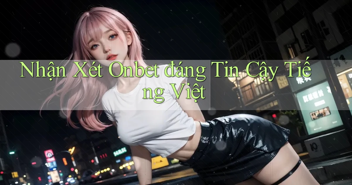 nhận xét onbet đáng tin cậy tiếng việt