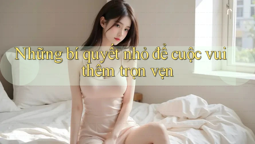 Những bí quyết nhỏ để cuộc vui thêm trọn vẹn Những bí quyết nhỏ để cuộc vui thêm trọn vẹn