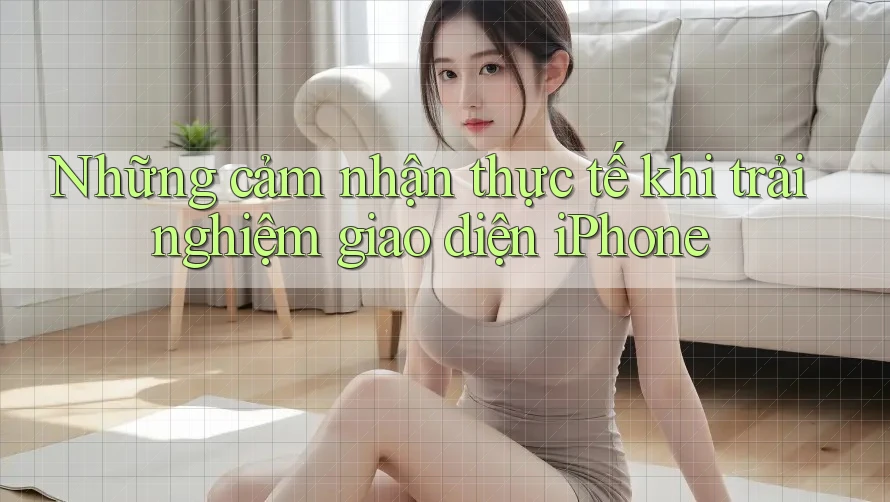 Những cảm nhận thực tế khi trải nghiệm giao diện iPhone