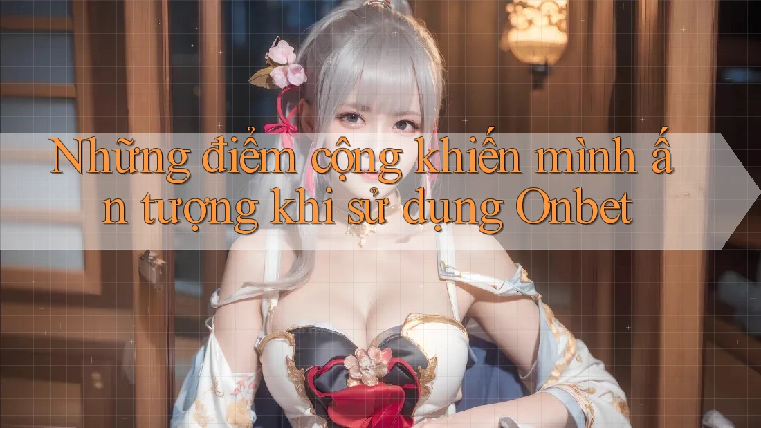 Những điểm cộng khiến mình ấn tượng khi sử dụng Onbet Những điểm cộng khiến mình ấn tượng khi sử dụng Onbet