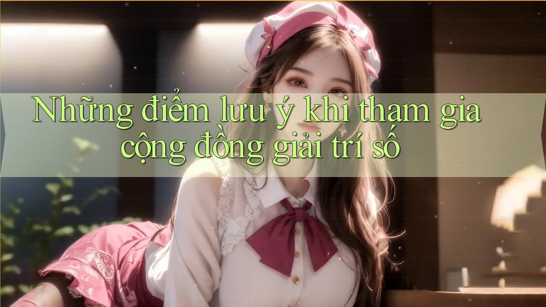 Những điểm lưu ý khi tham gia cộng đồng giải trí số