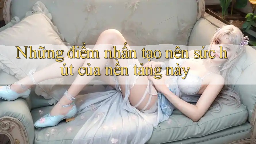 Những điểm nhấn tạo nên sức hút của nền tảng này Những điểm nhấn tạo nên sức hút của nền tảng này