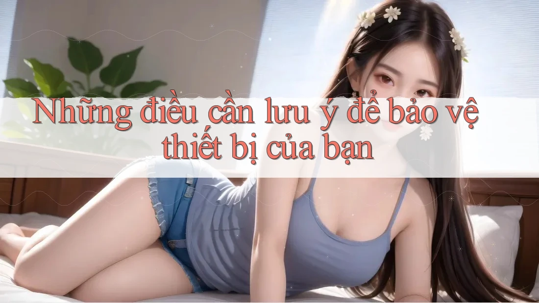 Những Điều Cần Lưu Ý Để Bảo Vệ Thiết Bị Của Bạn Những Điều Cần Lưu Ý Để Bảo Vệ Thiết Bị Của Bạn