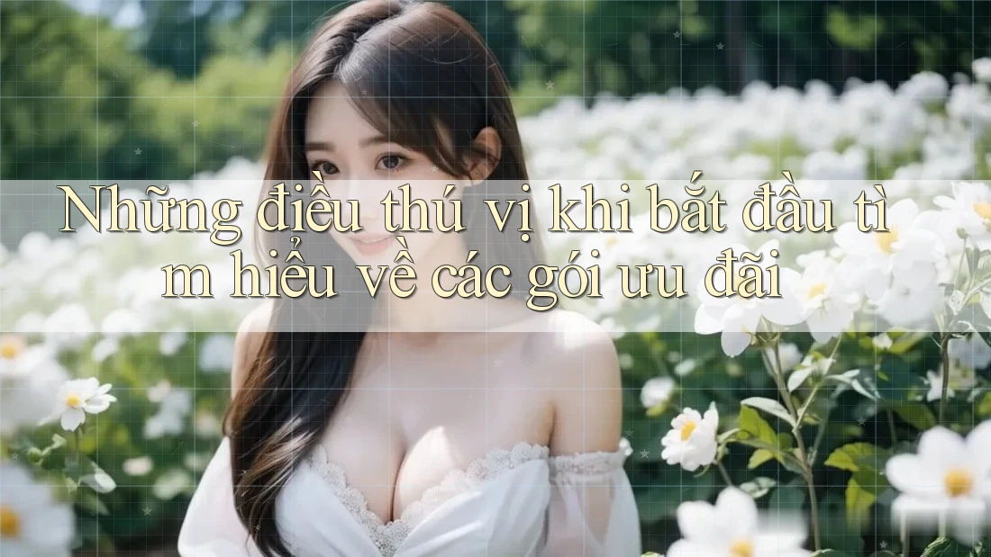 Những điều thú vị khi bắt đầu tìm hiểu về các gói ưu đãi Những điều thú vị khi bắt đầu tìm hiểu về các gói ưu đãi