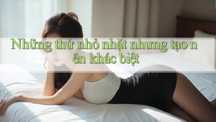 Những thứ nhỏ nhặt nhưng tạo nên khác biệt Những thứ nhỏ nhặt nhưng tạo nên khác biệt