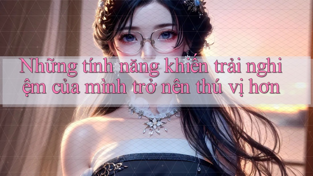 Những tính năng khiến trải nghiệm của mình trở nên thú vị hơn Những tính năng khiến trải nghiệm của mình trở nên thú vị hơn