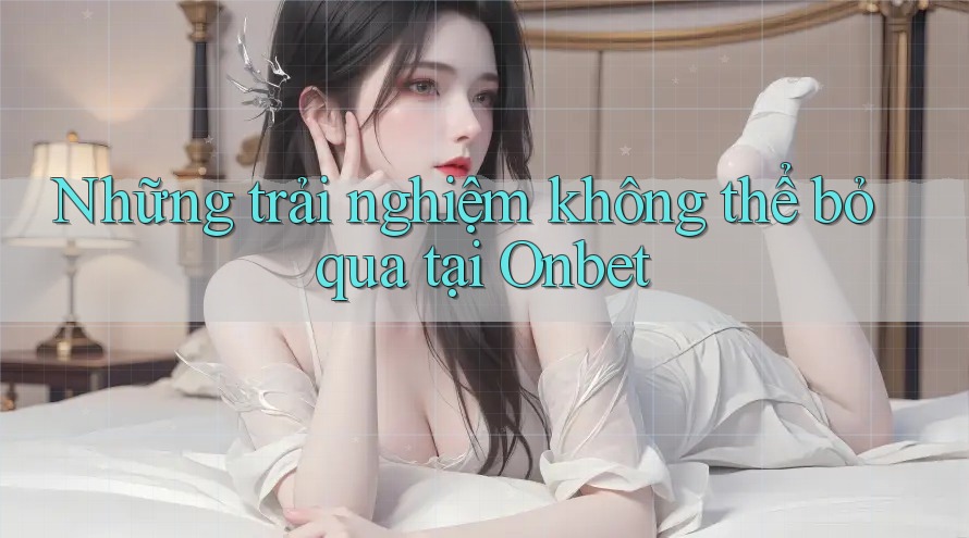 Những trải nghiệm không thể bỏ qua tại Onbet Những trải nghiệm không thể bỏ qua tại Onbet