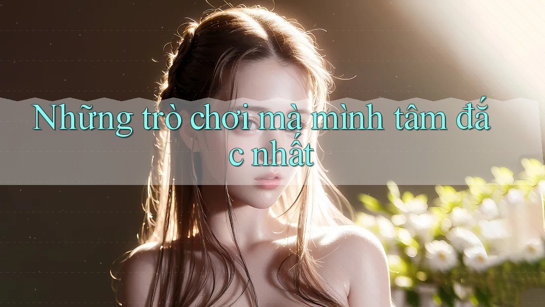 Những trò chơi mà mình tâm đắc nhất Những trò chơi mà mình tâm đắc nhất
