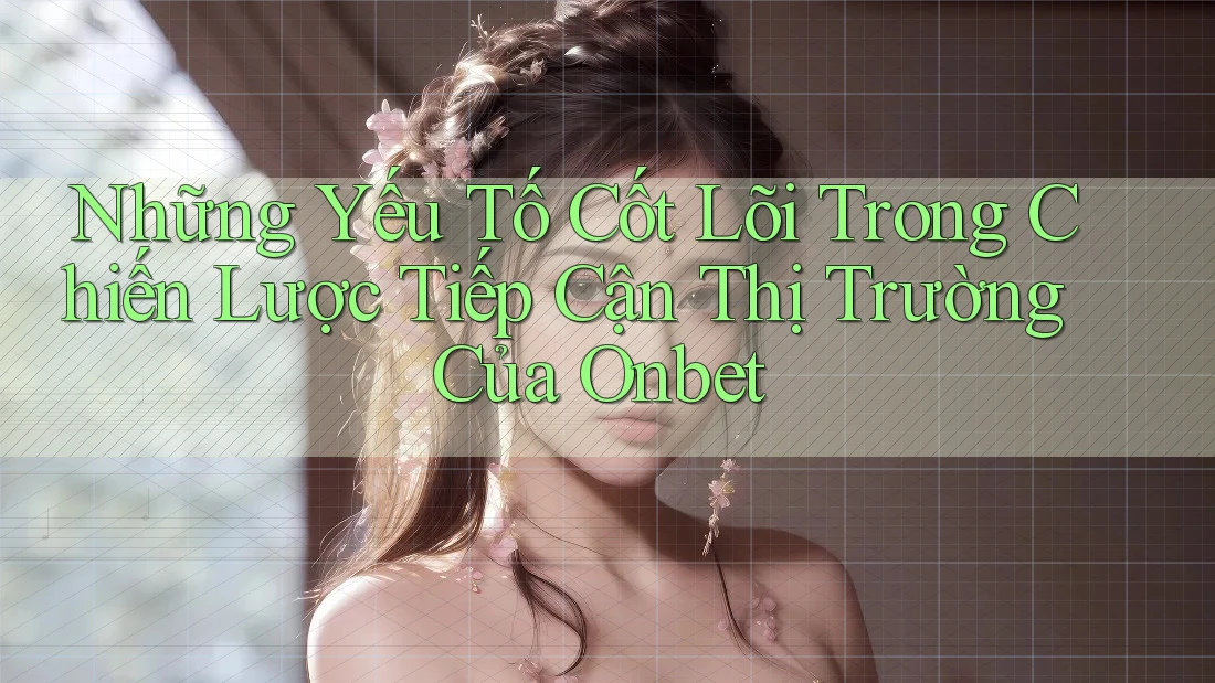 Những Yếu Tố Cốt Lõi Trong Chiến Lược Tiếp Cận Thị Trường Của Onbet Những Yếu Tố Cốt Lõi Trong Chiến Lược Tiếp Cận Thị Trường Của Onbet