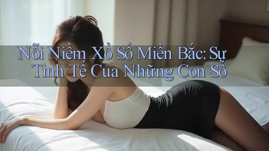 Nỗi Niềm Xổ Số Miền Bắc: Sự Tinh Tế Của Những Con Số Nỗi Niềm Xổ Số Miền Bắc: Sự Tinh Tế Của Những Con Số