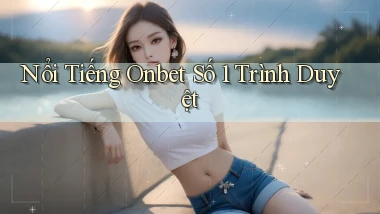 nổi tiếng onbet số 1 trình duyệt