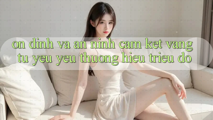 Ổn định Và An ninh: Cam Kết Vàng Từ Yêu yêu thương Hiệu Triệu Đô Ổn định Và An ninh: Cam Kết Vàng Từ Yêu yêu thương Hiệu Triệu Đô
