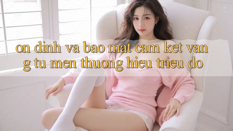 Ổn định Và Bảo Mật: Cam Kết Vàng Từ Mến thương Hiệu Triệu Đô Ổn định Và Bảo Mật: Cam Kết Vàng Từ Mến thương Hiệu Triệu Đô
