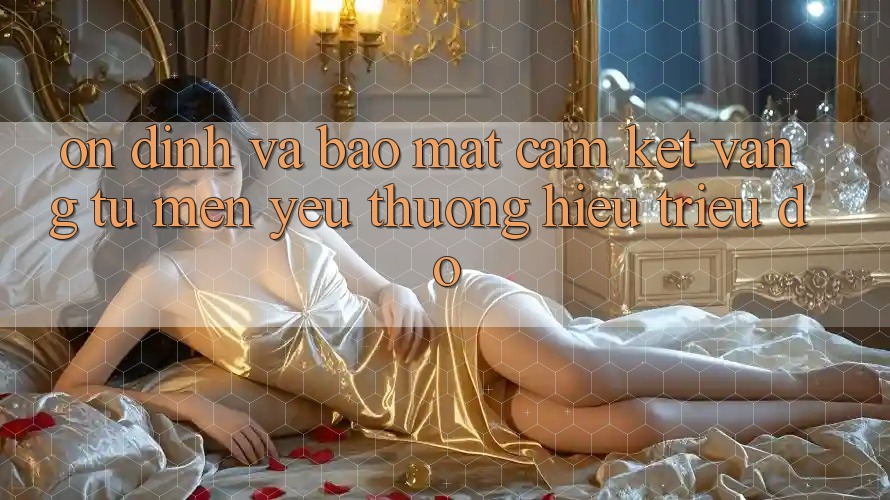 Ổn định Và Bảo Mật: Cam Kết Vàng Từ Mến yêu thương Hiệu Triệu Đô Ổn định Và Bảo Mật: Cam Kết Vàng Từ Mến yêu thương Hiệu Triệu Đô