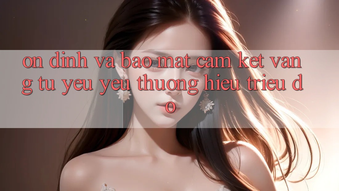Ổn định Và Bảo Mật: Cam Kết Vàng Từ Yêu yêu thương Hiệu Triệu Đô Ổn định Và Bảo Mật: Cam Kết Vàng Từ Yêu yêu thương Hiệu Triệu Đô