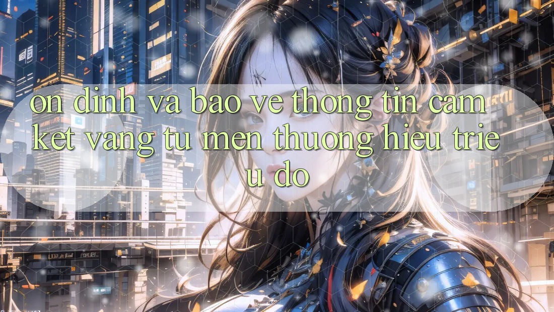 Ổn định Và Bảo vệ thông tin: Cam Kết Vàng Từ Mến thương Hiệu Triệu Đô Ổn định Và Bảo vệ thông tin: Cam Kết Vàng Từ Mến thương Hiệu Triệu Đô