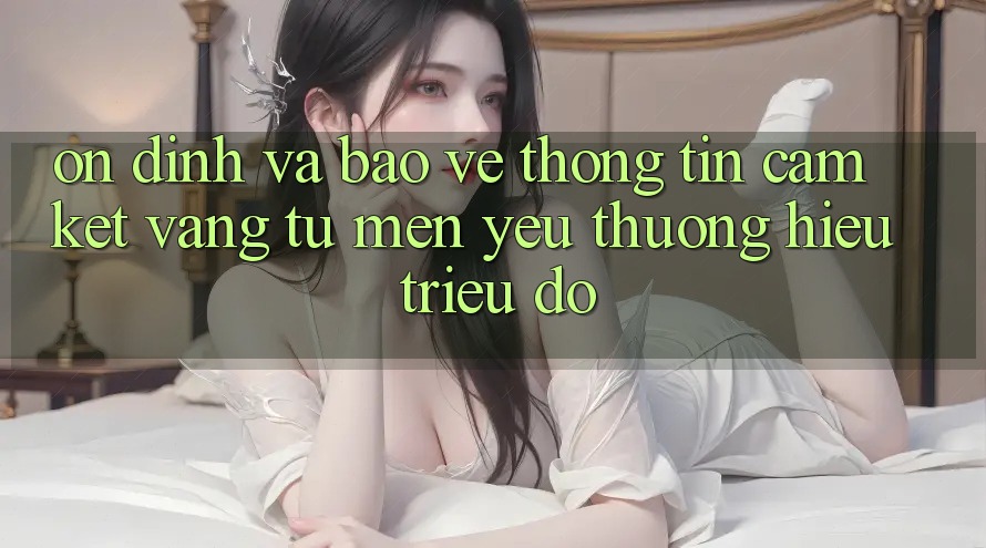 Ổn định Và Bảo vệ thông tin: Cam Kết Vàng Từ Mến yêu thương Hiệu Triệu Đô Ổn định Và Bảo vệ thông tin: Cam Kết Vàng Từ Mến yêu thương Hiệu Triệu Đô