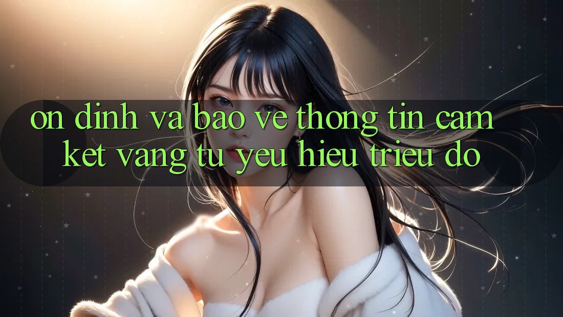 Ổn định Và Bảo vệ thông tin: Cam Kết Vàng Từ Yêu Hiệu Triệu Đô Ổn định Và Bảo vệ thông tin: Cam Kết Vàng Từ Yêu Hiệu Triệu Đô
