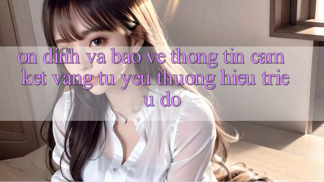 Ổn định Và Bảo vệ thông tin: Cam Kết Vàng Từ Yêu thương Hiệu Triệu Đô Ổn định Và Bảo vệ thông tin: Cam Kết Vàng Từ Yêu thương Hiệu Triệu Đô