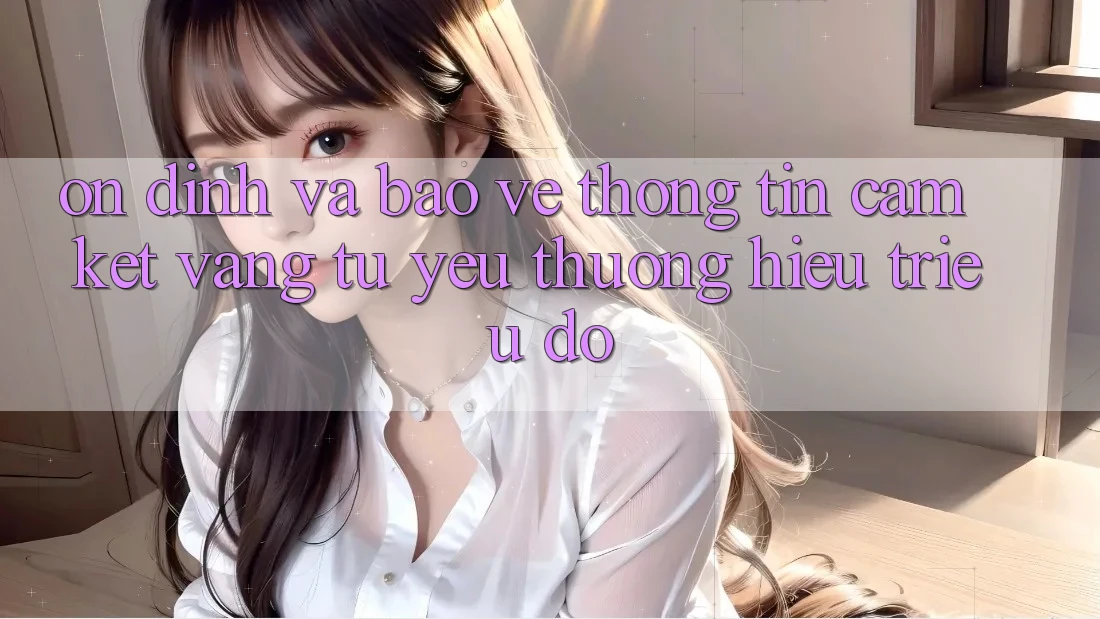 Ổn định Và Bảo vệ thông tin: Cam Kết Vàng Từ Yêu thương Hiệu Triệu Đô Ổn định Và Bảo vệ thông tin: Cam Kết Vàng Từ Yêu thương Hiệu Triệu Đô