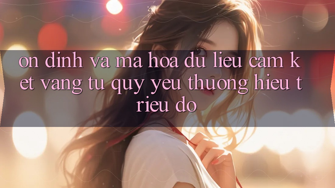 Ổn định Và Mã hóa dữ liệu: Cam Kết Vàng Từ Quý yêu thương Hiệu Triệu Đô Ổn định Và Mã hóa dữ liệu: Cam Kết Vàng Từ Quý yêu thương Hiệu Triệu Đô