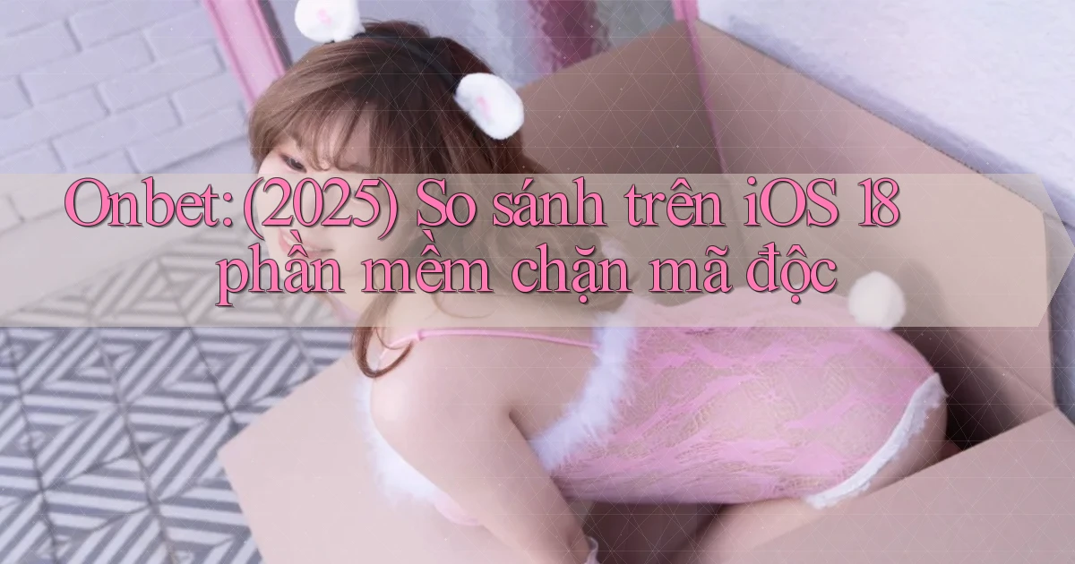 onbet (2025) so sánh trên iOS 18 phần mềm chặn mã độc