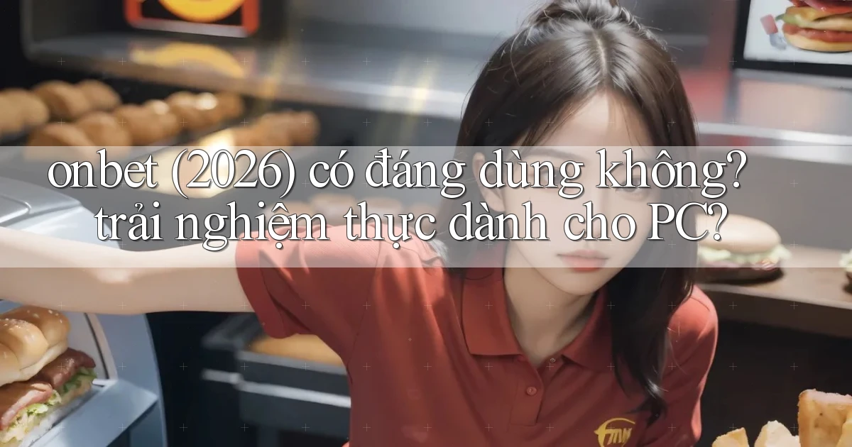 onbet (2026) có đáng dùng không trải nghiệm thực dành cho PC