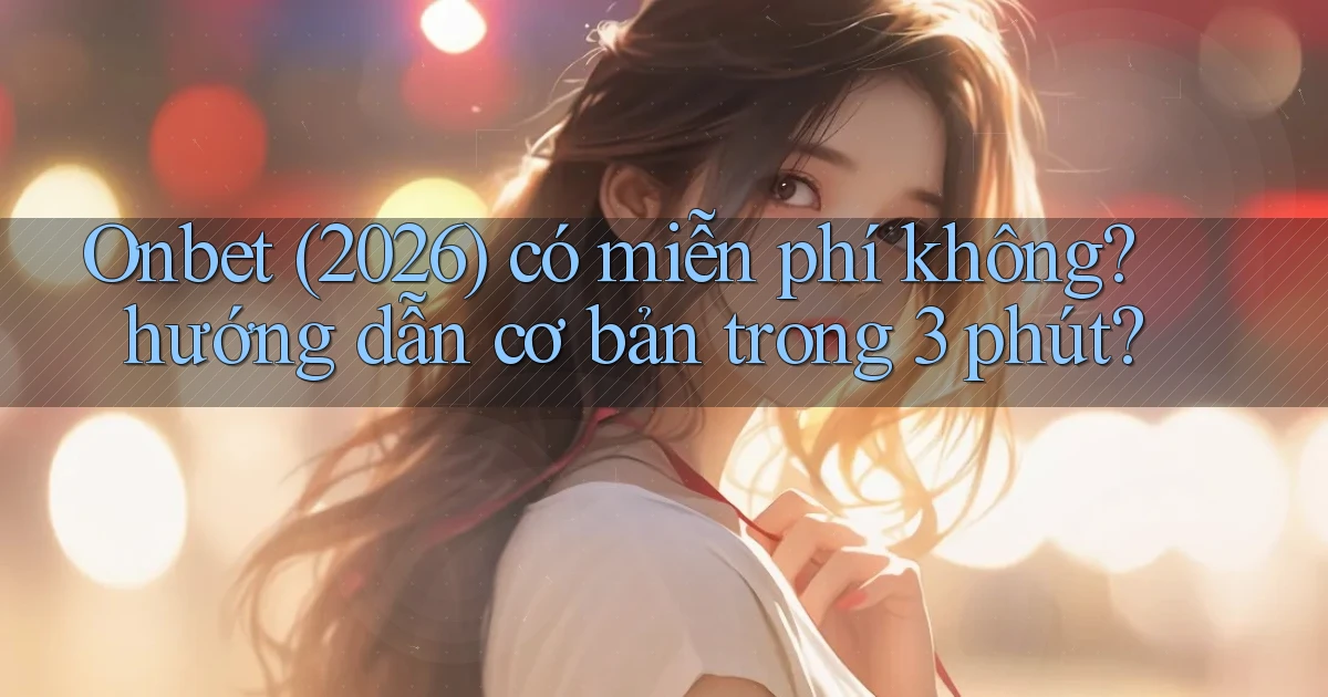 Onbet (2026) có miễn phí không hướng dẫn cơ bản trong 3 phút