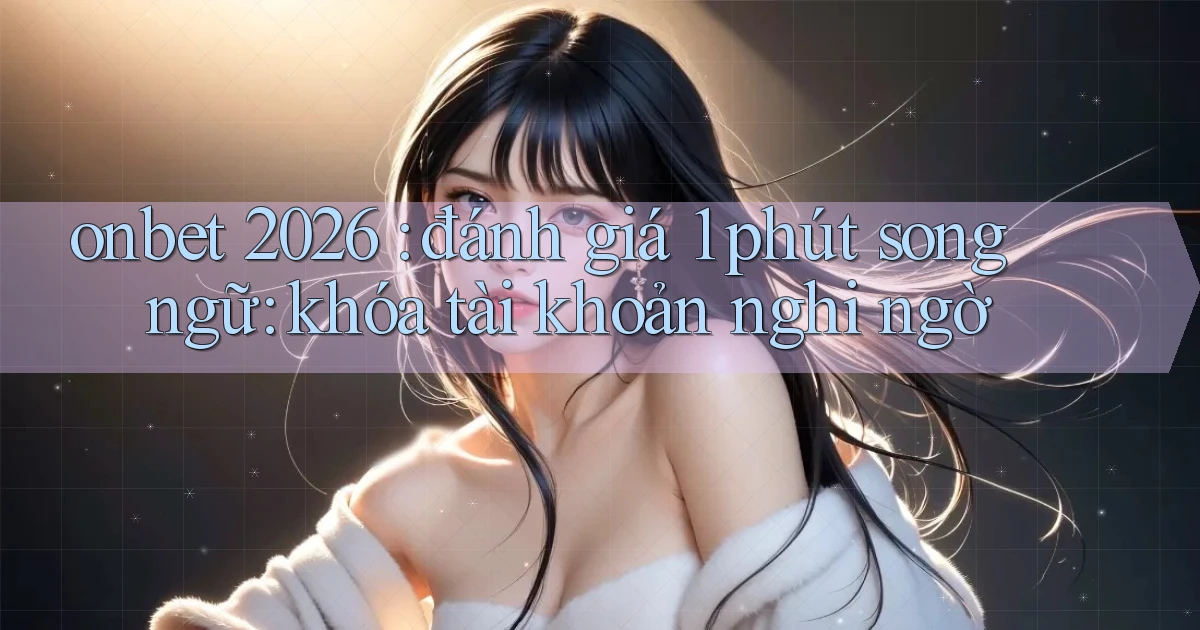 onbet 2026 đánh giá 1 phút song ngữ khóa tài khoản nghi ngờ
