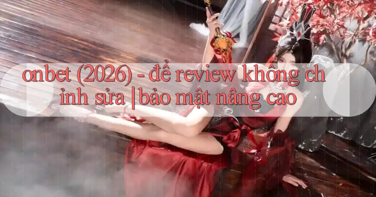 onbet (2026)   để review không chỉnh sửa bảo mật nâng cao