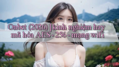 Onbet (2026) kinh nghiệm hay mã hóa AES   256   mạng wifi