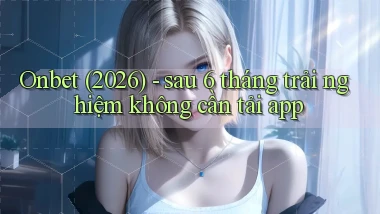 Onbet (2026)   sau 6 tháng trải nghiệm không cần tải app