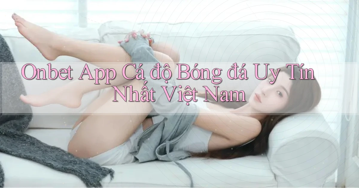onbet app cá độ bóng đá uy tín nhất việt nam