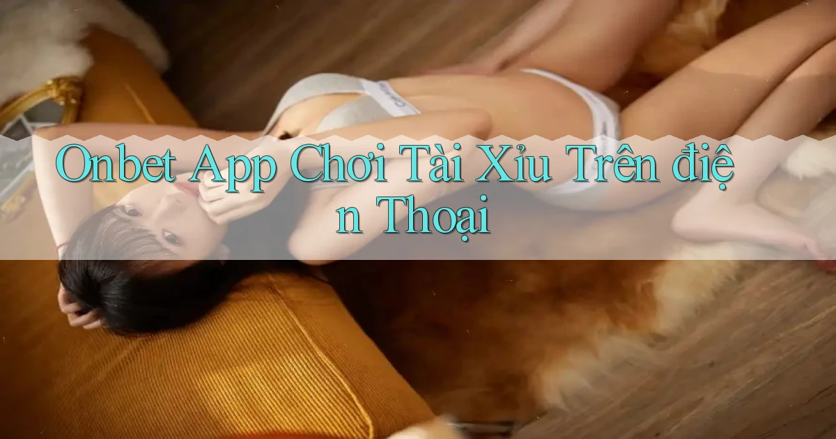 onbet app chơi tài xỉu trên điện thoại