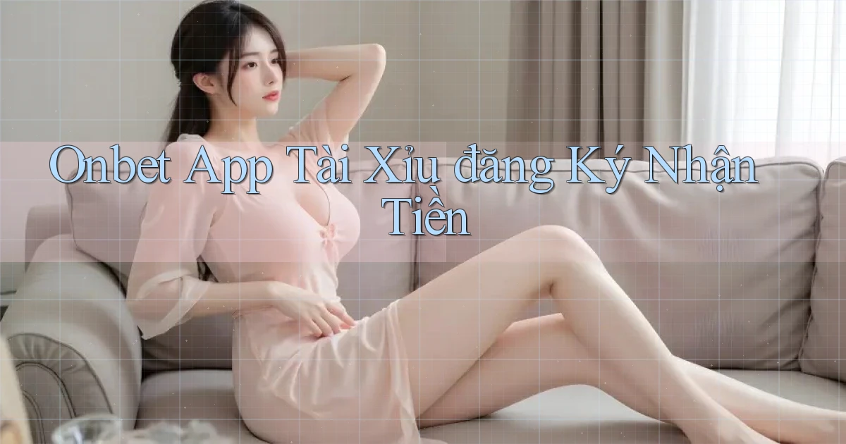 onbet app tài xỉu đăng ký nhận tiền