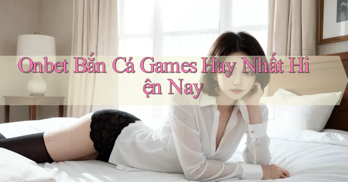 onbet  bắn cá games hay nhất hiện nay