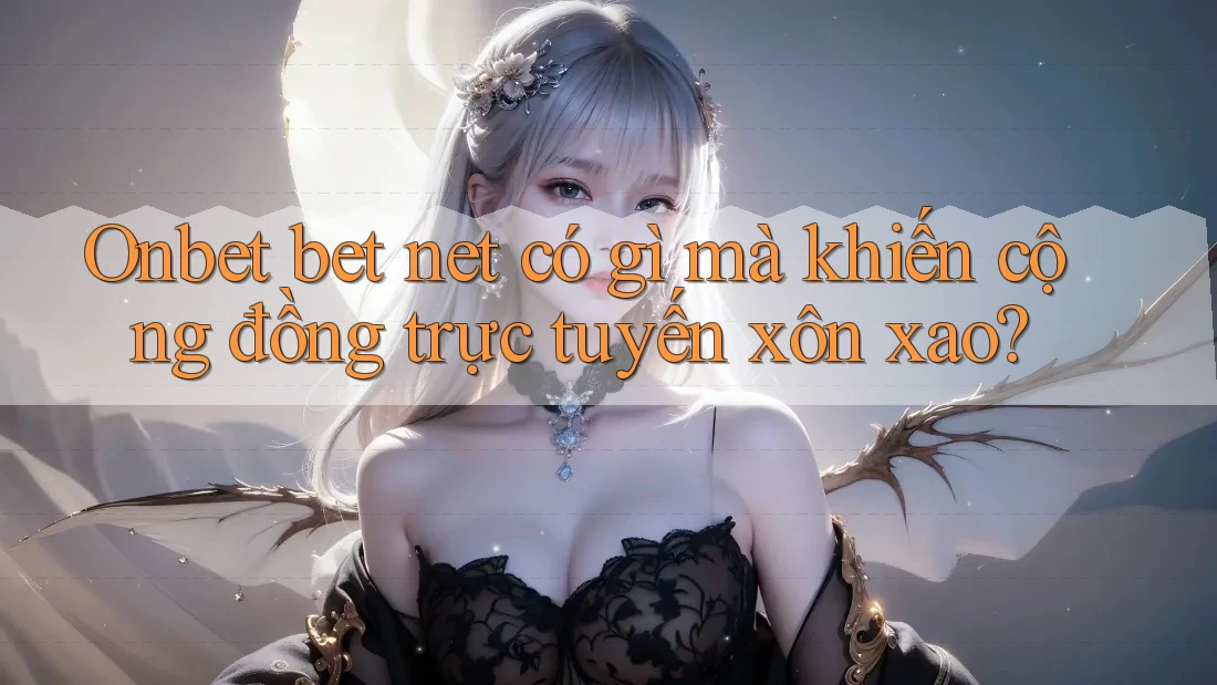 Onbet bet net có gì mà khiến cộng đồng trực tuyến xôn xao?