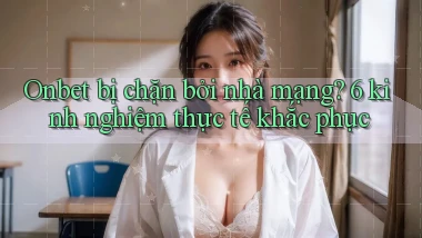 Onbet bị chặn bởi nhà mạng 6 kinh nghiệm thực tế khắc phục