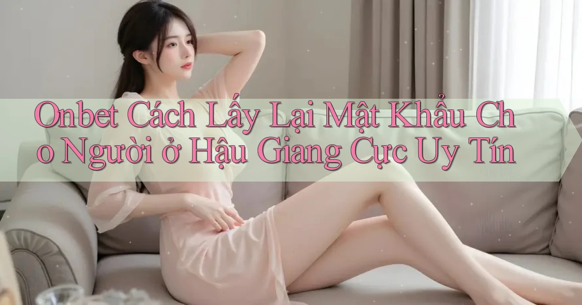 onbet cách lấy lại mật khẩu cho người ở Hậu Giang cực uy tín