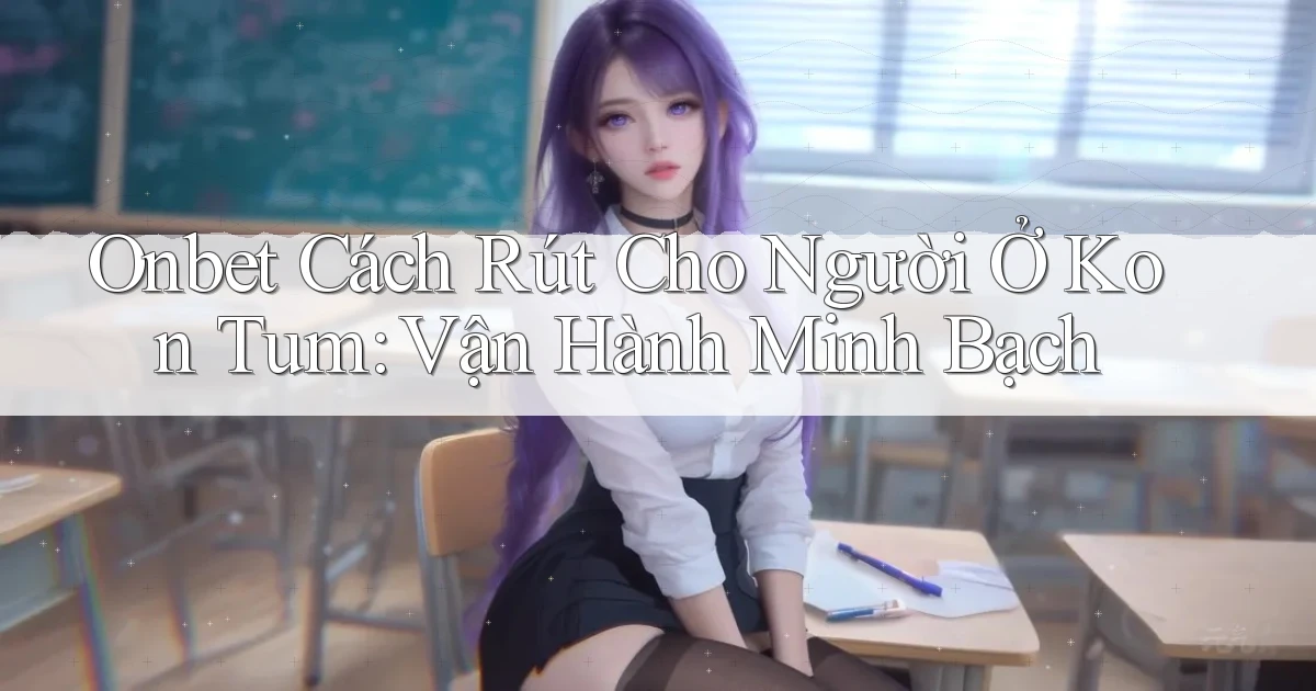 onbet cách rút cho người ở Kon Tum vận hành minh bạch