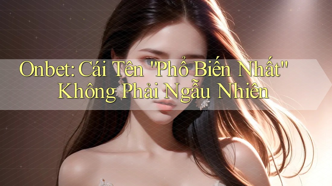 Onbet: Cái Tên “Phổ Biến Nhất” Không Phải Ngẫu Nhiên Onbet: Cái Tên “Phổ Biến Nhất” Không Phải Ngẫu Nhiên