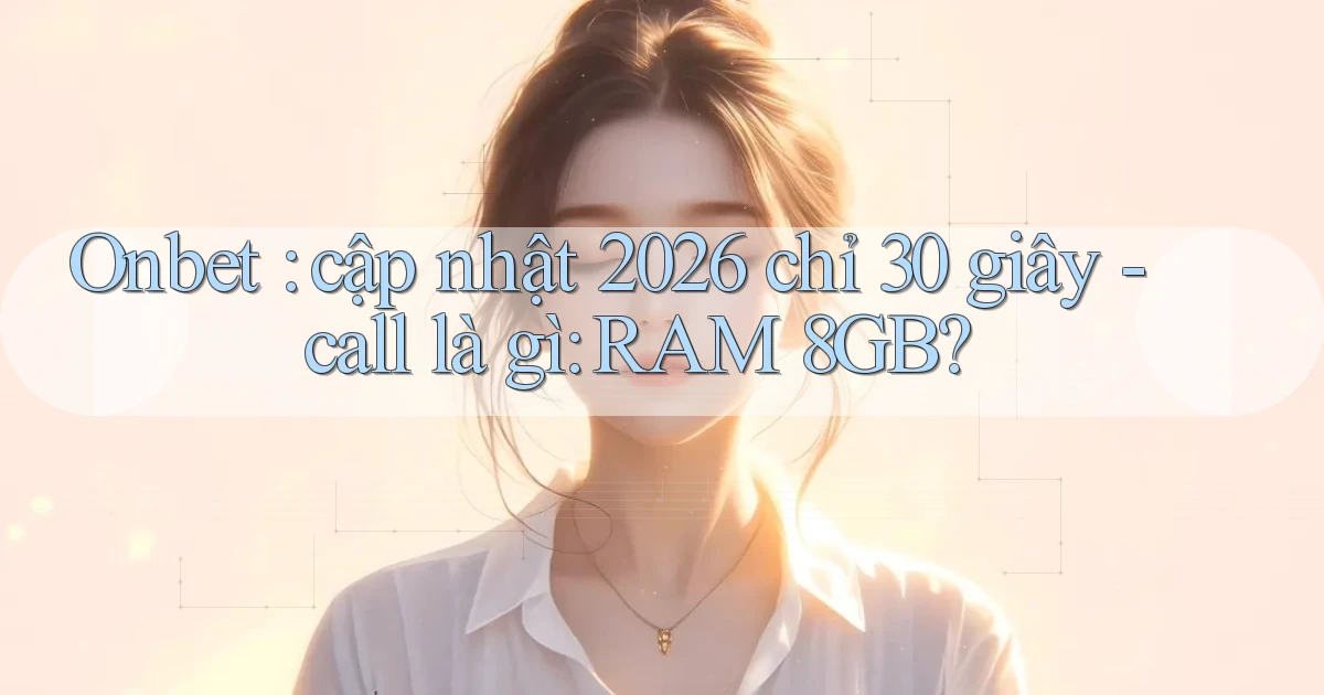 Onbet cập nhật 2026 chỉ 30 giây   call là gì RAM 8GB