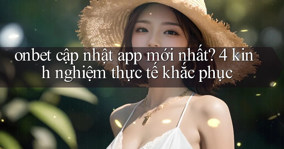 onbet cập nhật app mới nhất 4 kinh nghiệm thực tế khắc phục