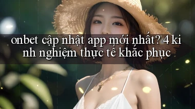 onbet cập nhật app mới nhất 4 kinh nghiệm thực tế khắc phục