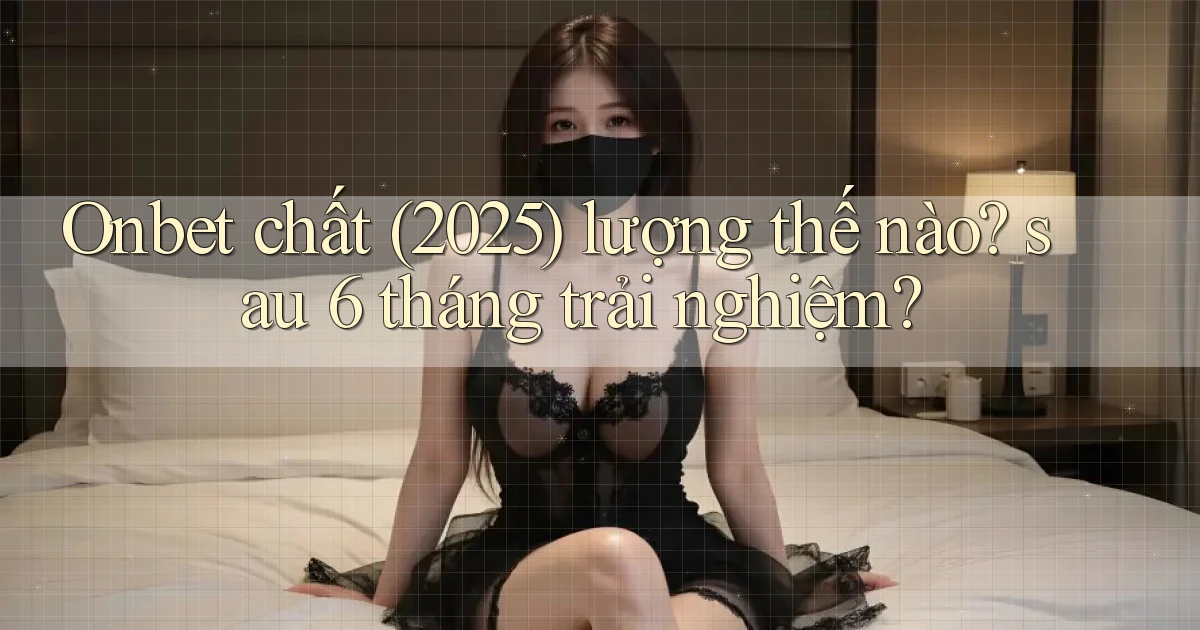 Onbet chất (2025) lượng thế nào sau 6 tháng trải nghiệm