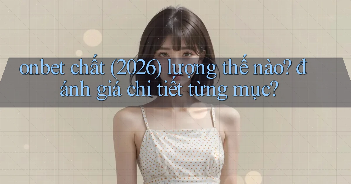 onbet chất (2026) lượng thế nào đánh giá chi tiết từng mục
