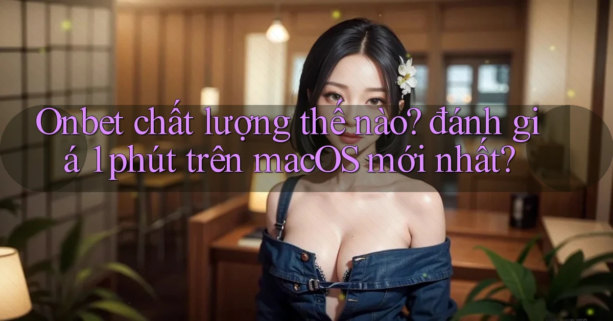 Onbet chất lượng thế nào đánh giá 1 phút trên macOS mới nhất